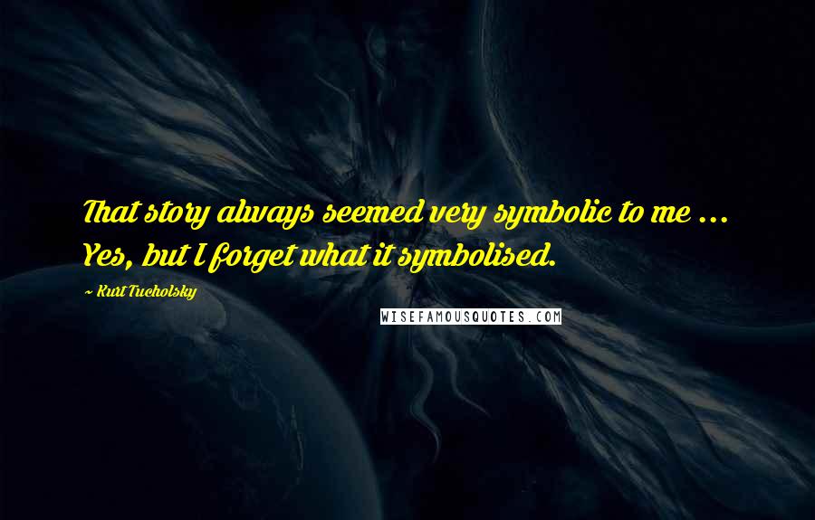 Kurt Tucholsky Quotes: That story always seemed very symbolic to me ... Yes, but I forget what it symbolised.