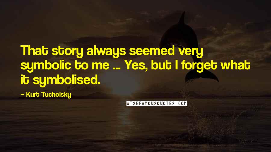 Kurt Tucholsky Quotes: That story always seemed very symbolic to me ... Yes, but I forget what it symbolised.