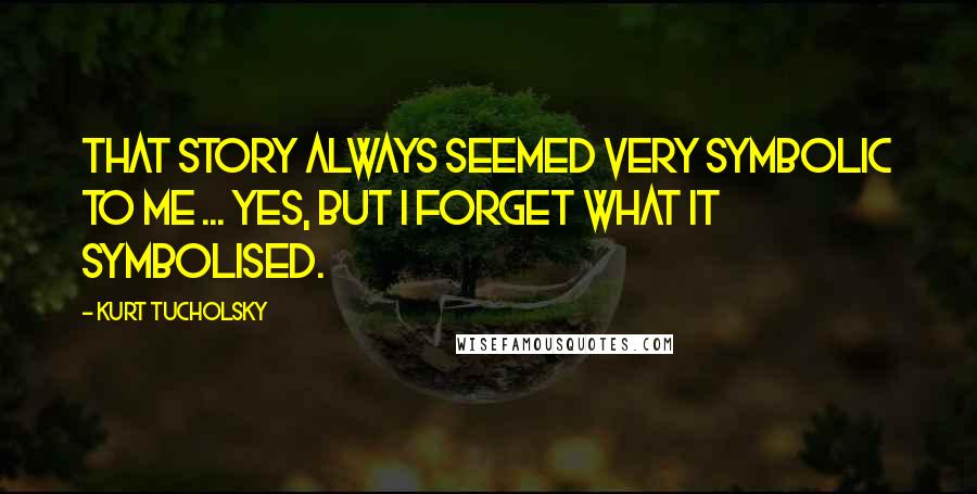 Kurt Tucholsky Quotes: That story always seemed very symbolic to me ... Yes, but I forget what it symbolised.