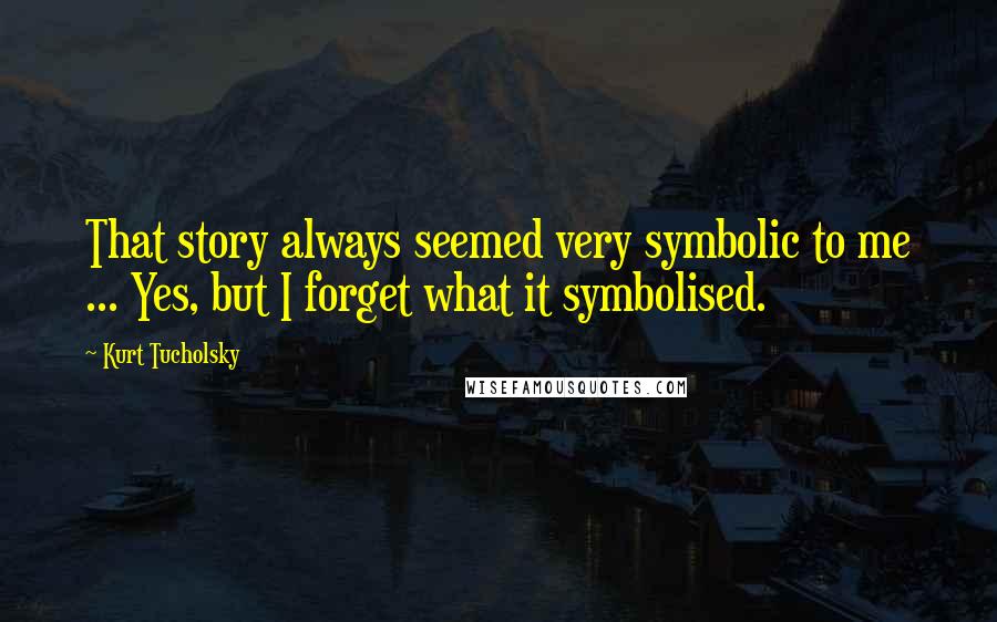 Kurt Tucholsky Quotes: That story always seemed very symbolic to me ... Yes, but I forget what it symbolised.