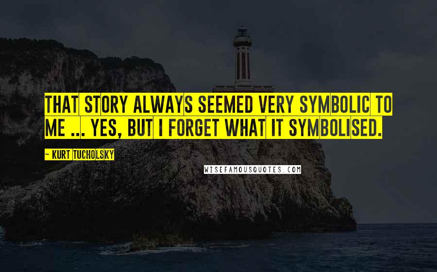 Kurt Tucholsky Quotes: That story always seemed very symbolic to me ... Yes, but I forget what it symbolised.