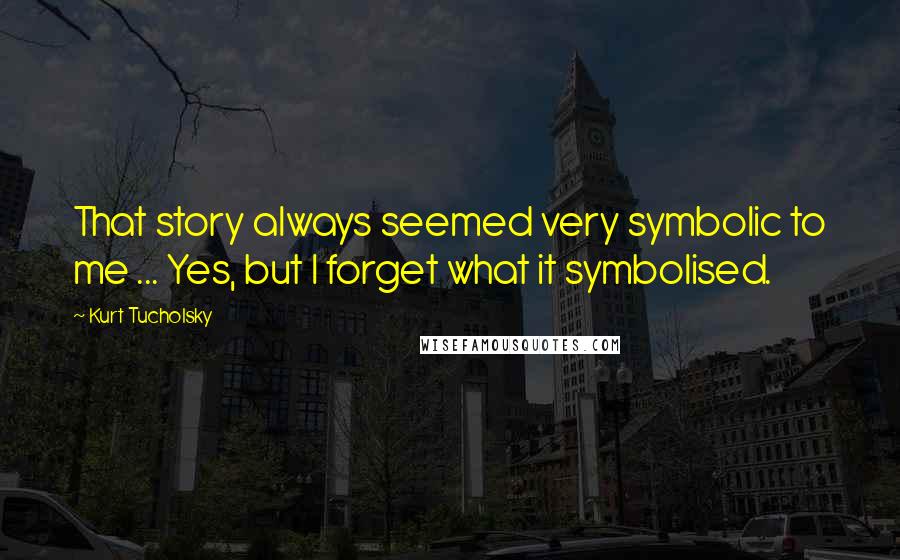 Kurt Tucholsky Quotes: That story always seemed very symbolic to me ... Yes, but I forget what it symbolised.