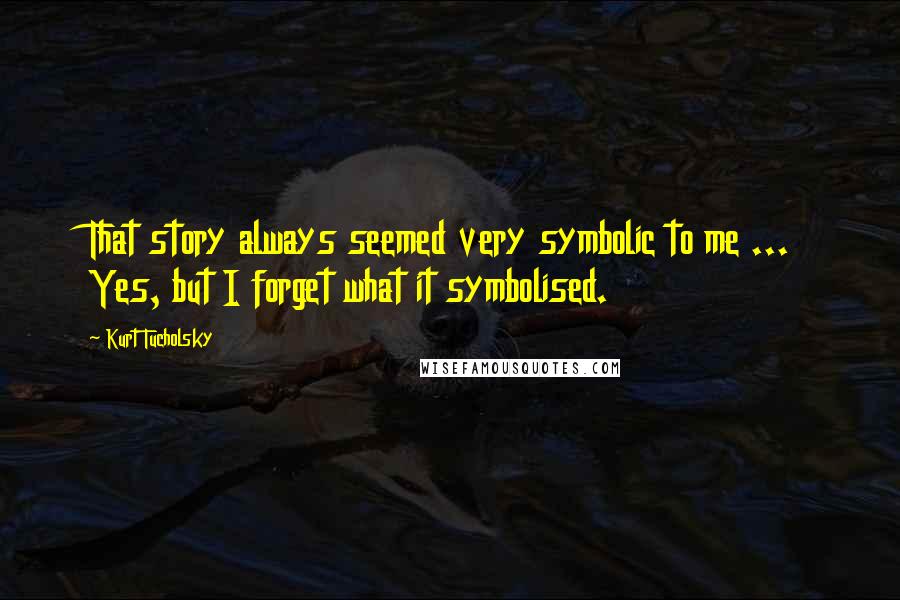 Kurt Tucholsky Quotes: That story always seemed very symbolic to me ... Yes, but I forget what it symbolised.