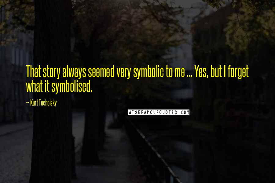 Kurt Tucholsky Quotes: That story always seemed very symbolic to me ... Yes, but I forget what it symbolised.