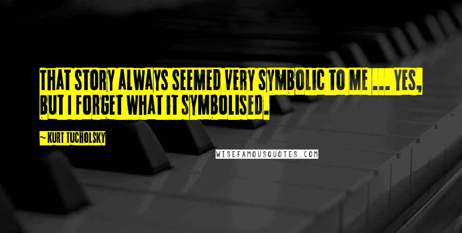 Kurt Tucholsky Quotes: That story always seemed very symbolic to me ... Yes, but I forget what it symbolised.