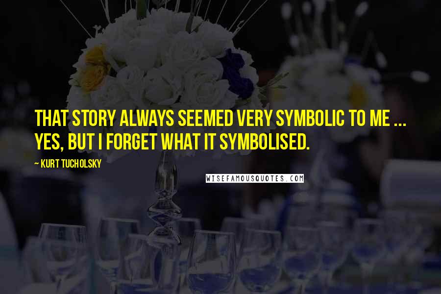 Kurt Tucholsky Quotes: That story always seemed very symbolic to me ... Yes, but I forget what it symbolised.