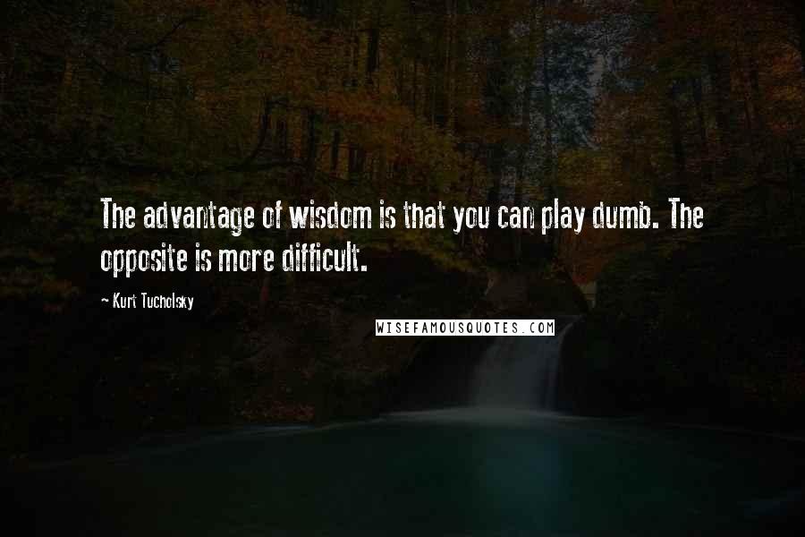 Kurt Tucholsky Quotes: The advantage of wisdom is that you can play dumb. The opposite is more difficult.