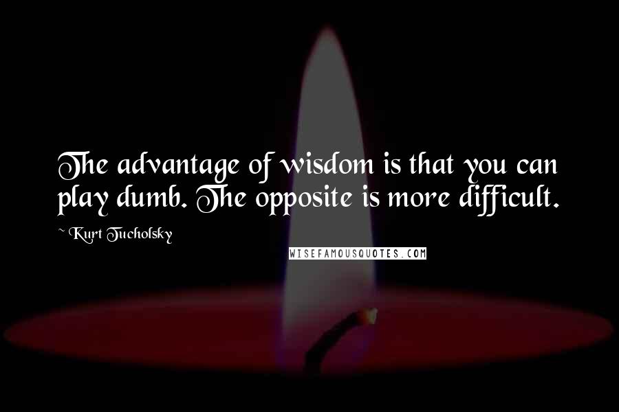 Kurt Tucholsky Quotes: The advantage of wisdom is that you can play dumb. The opposite is more difficult.