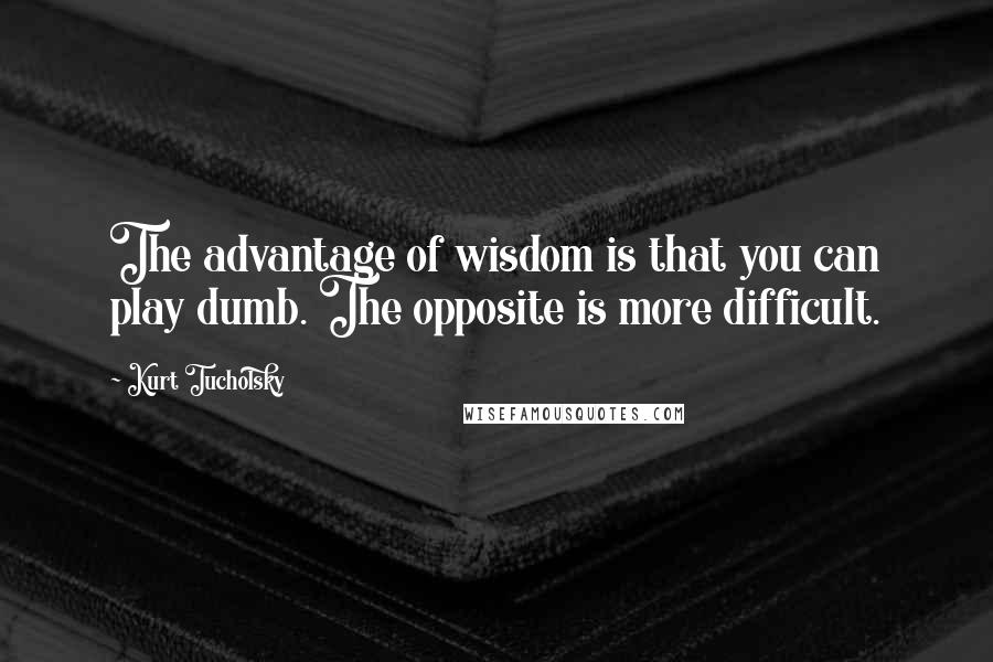 Kurt Tucholsky Quotes: The advantage of wisdom is that you can play dumb. The opposite is more difficult.