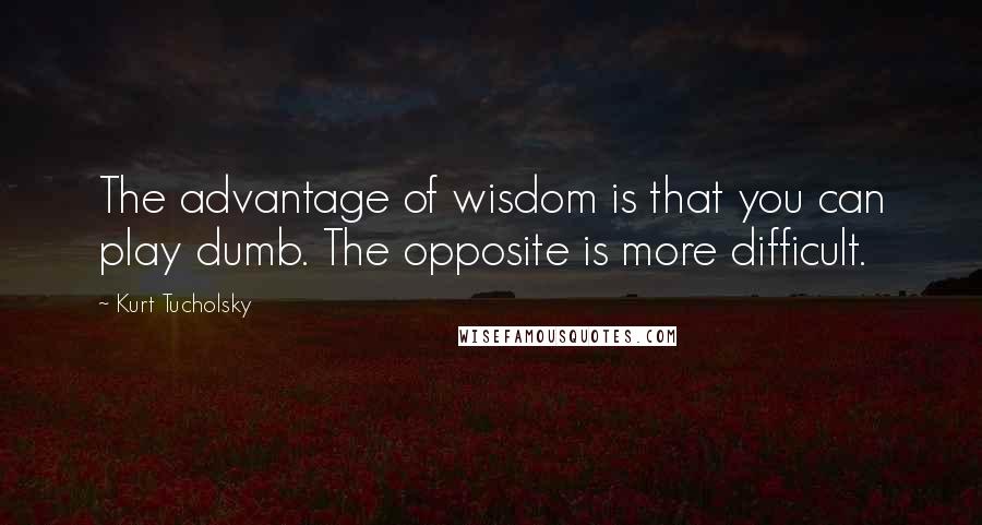 Kurt Tucholsky Quotes: The advantage of wisdom is that you can play dumb. The opposite is more difficult.