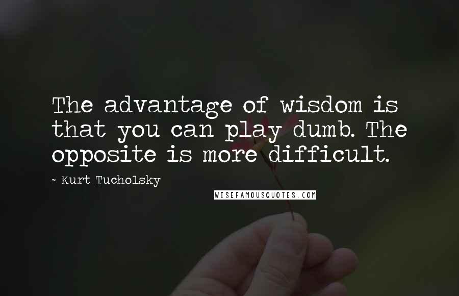 Kurt Tucholsky Quotes: The advantage of wisdom is that you can play dumb. The opposite is more difficult.