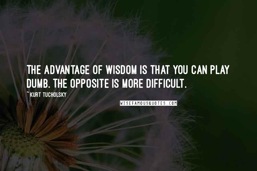 Kurt Tucholsky Quotes: The advantage of wisdom is that you can play dumb. The opposite is more difficult.