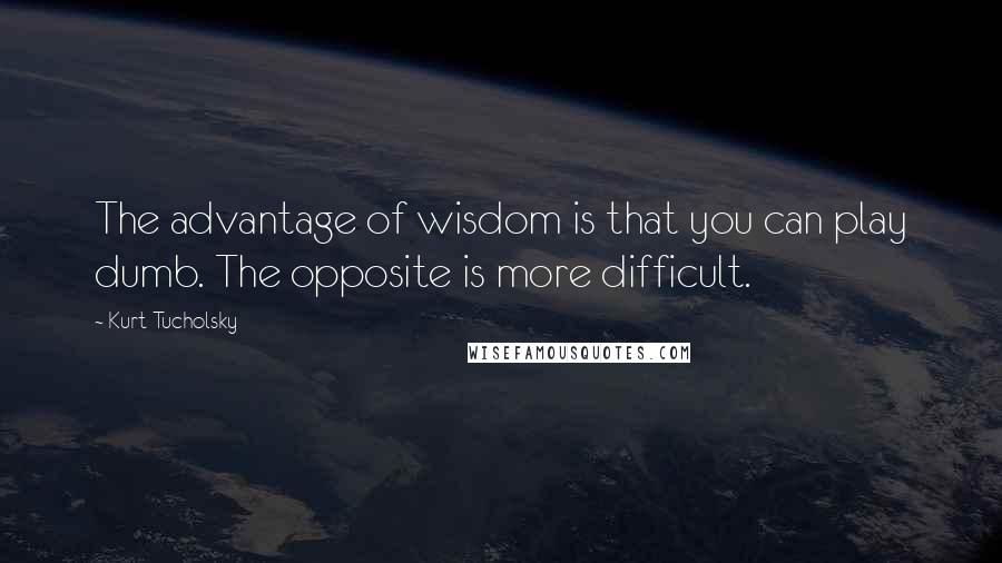 Kurt Tucholsky Quotes: The advantage of wisdom is that you can play dumb. The opposite is more difficult.