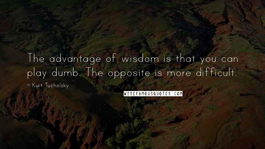 Kurt Tucholsky Quotes: The advantage of wisdom is that you can play dumb. The opposite is more difficult.