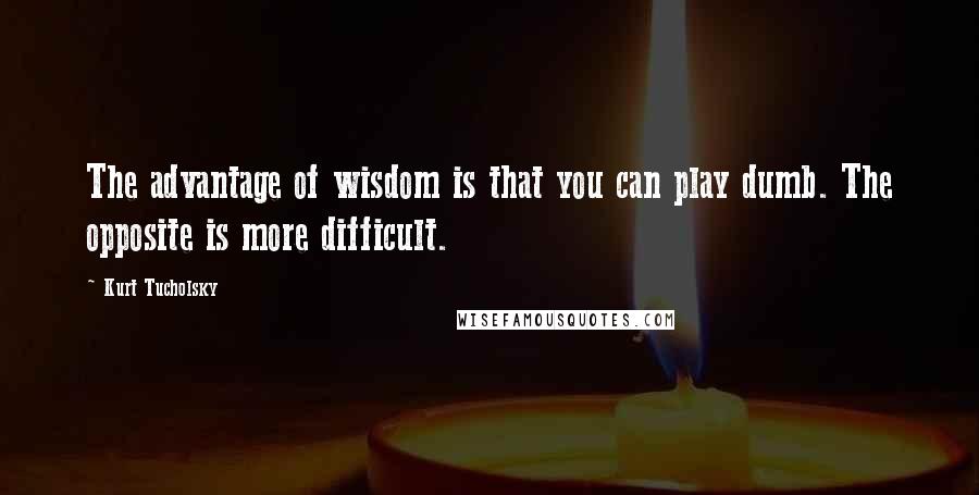 Kurt Tucholsky Quotes: The advantage of wisdom is that you can play dumb. The opposite is more difficult.