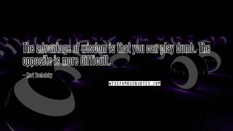 Kurt Tucholsky Quotes: The advantage of wisdom is that you can play dumb. The opposite is more difficult.