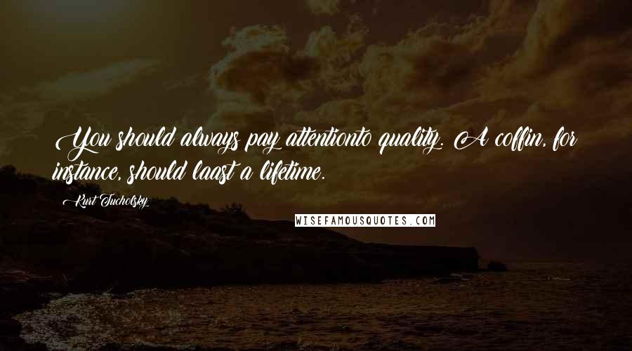 Kurt Tucholsky Quotes: You should always pay attentionto quality. A coffin, for instance, should laast a lifetime.