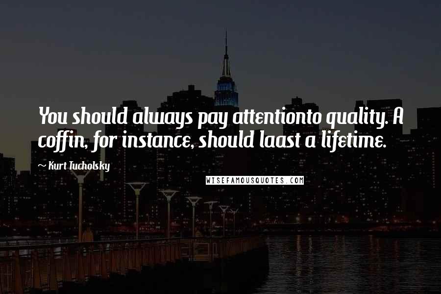 Kurt Tucholsky Quotes: You should always pay attentionto quality. A coffin, for instance, should laast a lifetime.