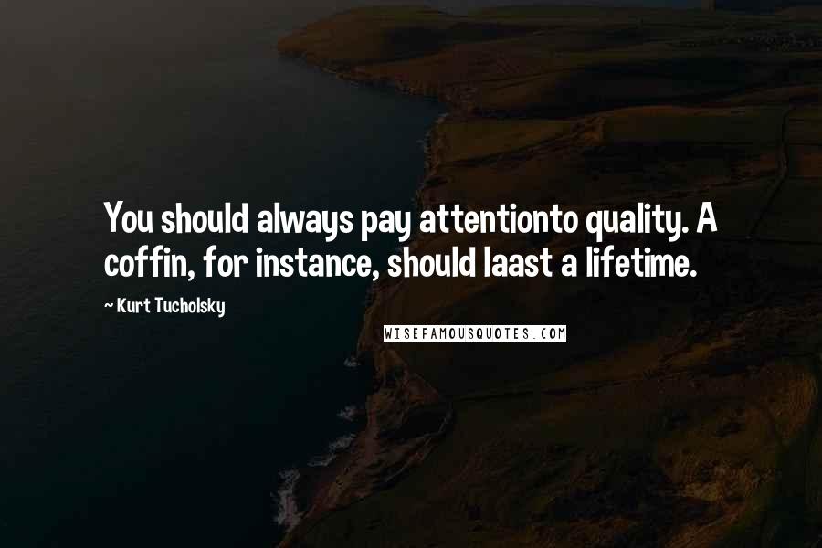 Kurt Tucholsky Quotes: You should always pay attentionto quality. A coffin, for instance, should laast a lifetime.