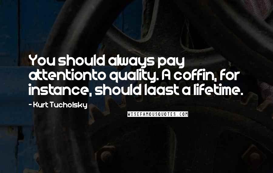 Kurt Tucholsky Quotes: You should always pay attentionto quality. A coffin, for instance, should laast a lifetime.