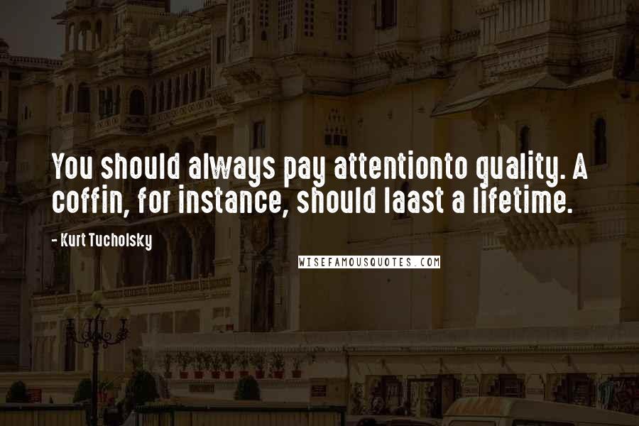 Kurt Tucholsky Quotes: You should always pay attentionto quality. A coffin, for instance, should laast a lifetime.