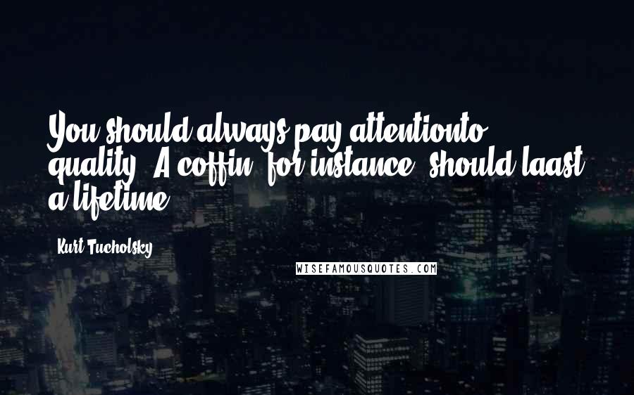 Kurt Tucholsky Quotes: You should always pay attentionto quality. A coffin, for instance, should laast a lifetime.