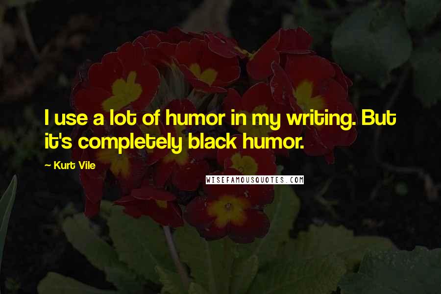 Kurt Vile Quotes: I use a lot of humor in my writing. But it's completely black humor.