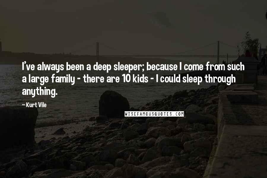 Kurt Vile Quotes: I've always been a deep sleeper; because I come from such a large family - there are 10 kids - I could sleep through anything.