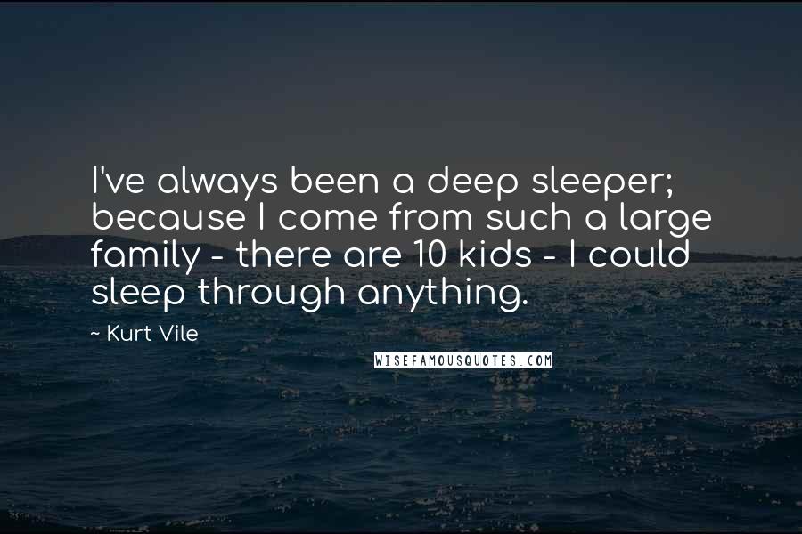 Kurt Vile Quotes: I've always been a deep sleeper; because I come from such a large family - there are 10 kids - I could sleep through anything.
