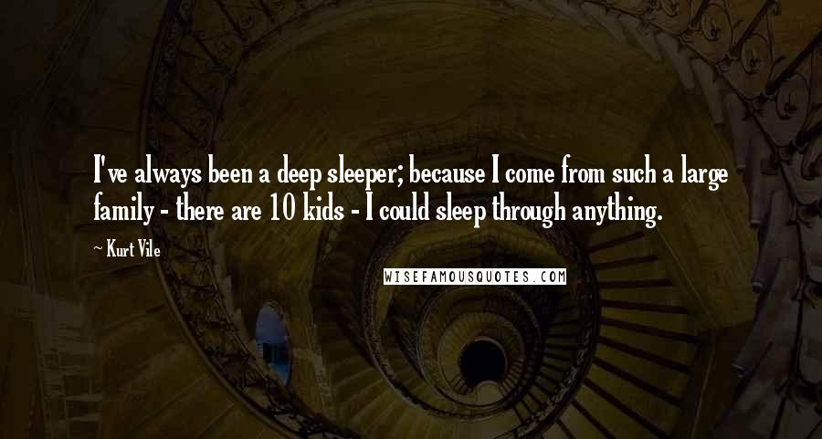 Kurt Vile Quotes: I've always been a deep sleeper; because I come from such a large family - there are 10 kids - I could sleep through anything.