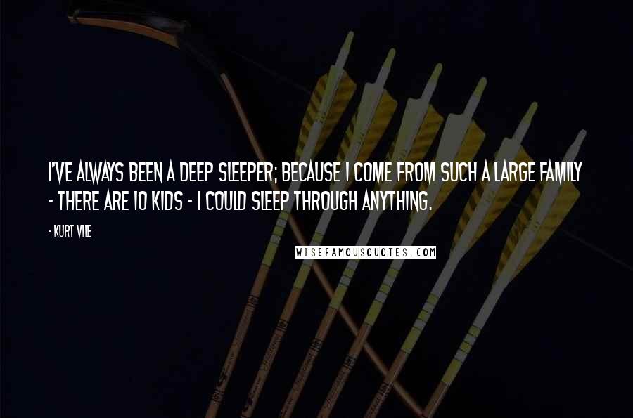 Kurt Vile Quotes: I've always been a deep sleeper; because I come from such a large family - there are 10 kids - I could sleep through anything.