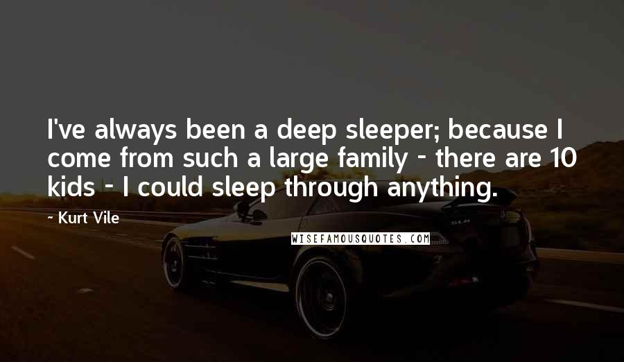 Kurt Vile Quotes: I've always been a deep sleeper; because I come from such a large family - there are 10 kids - I could sleep through anything.