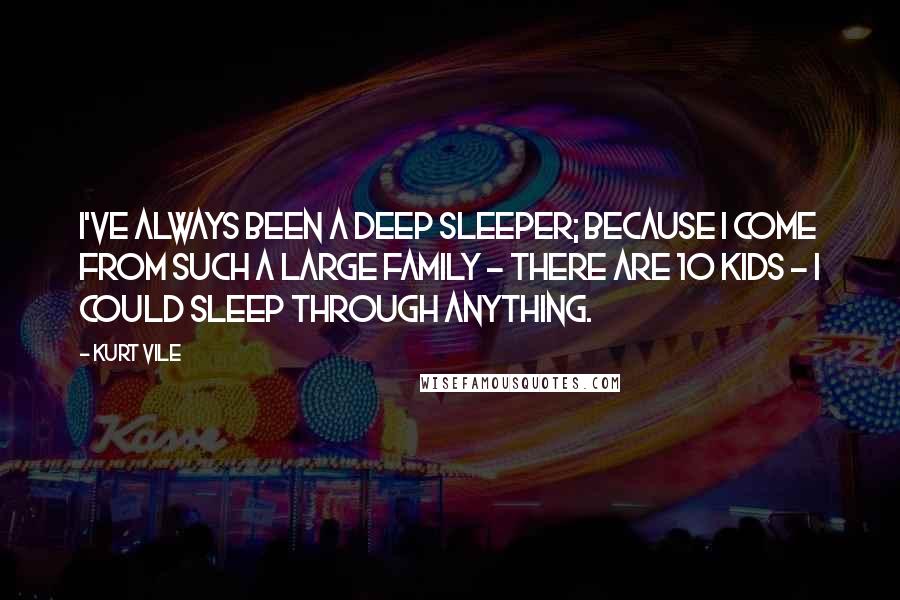 Kurt Vile Quotes: I've always been a deep sleeper; because I come from such a large family - there are 10 kids - I could sleep through anything.