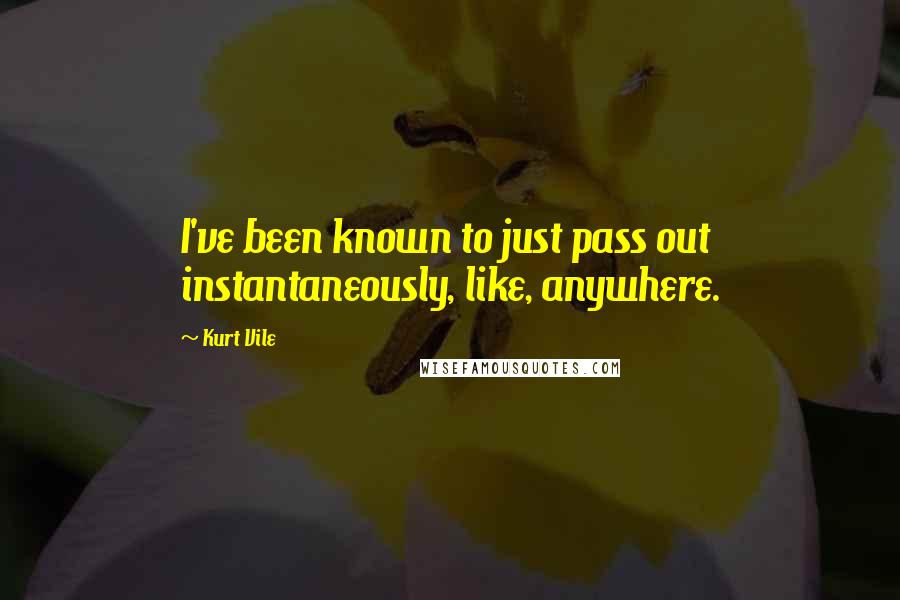 Kurt Vile Quotes: I've been known to just pass out instantaneously, like, anywhere.