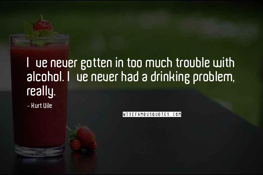 Kurt Vile Quotes: I've never gotten in too much trouble with alcohol. I've never had a drinking problem, really.
