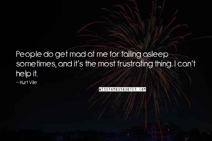 Kurt Vile Quotes: People do get mad at me for falling asleep sometimes, and it's the most frustrating thing. I can't help it.