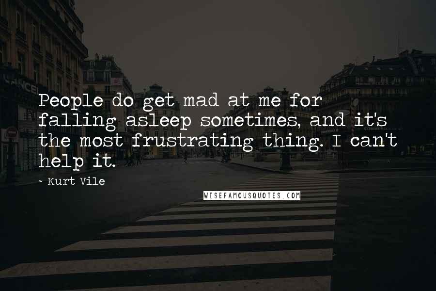 Kurt Vile Quotes: People do get mad at me for falling asleep sometimes, and it's the most frustrating thing. I can't help it.