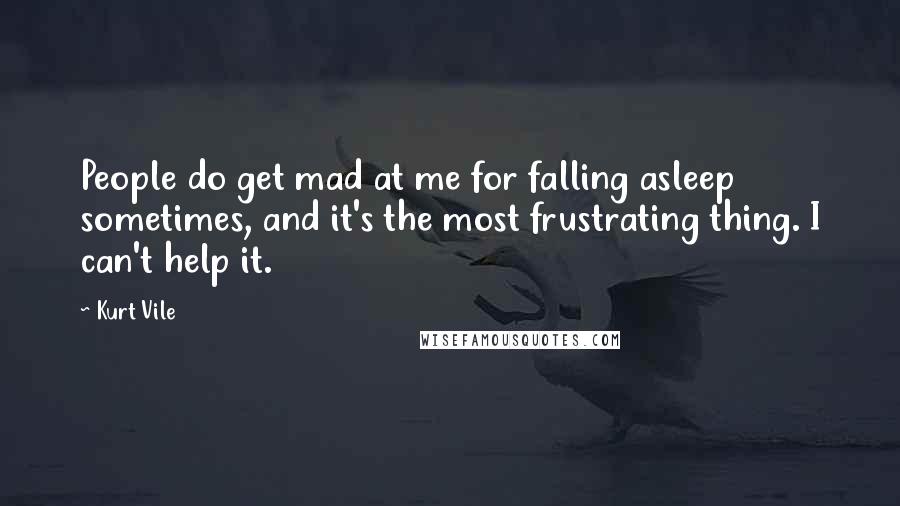 Kurt Vile Quotes: People do get mad at me for falling asleep sometimes, and it's the most frustrating thing. I can't help it.