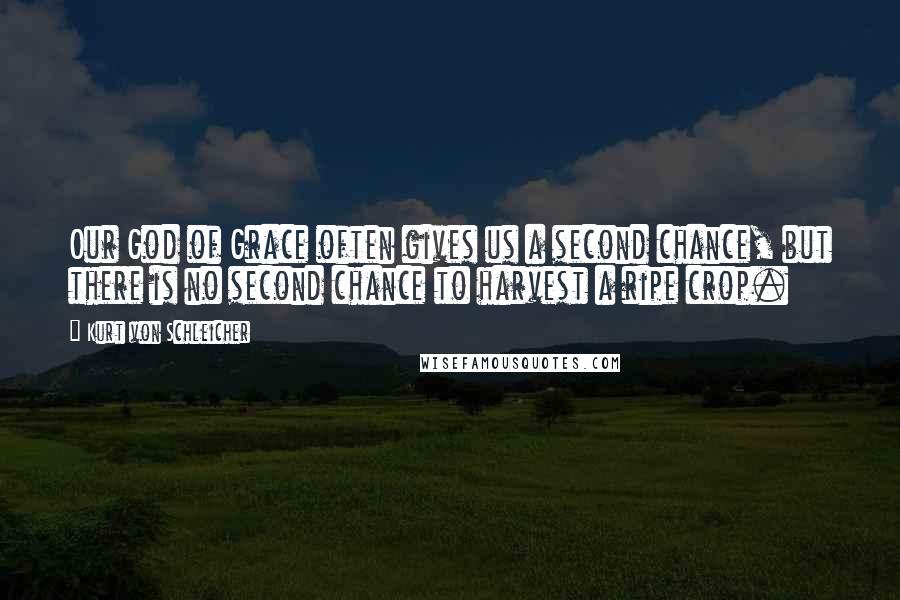 Kurt Von Schleicher Quotes: Our God of Grace often gives us a second chance, but there is no second chance to harvest a ripe crop.