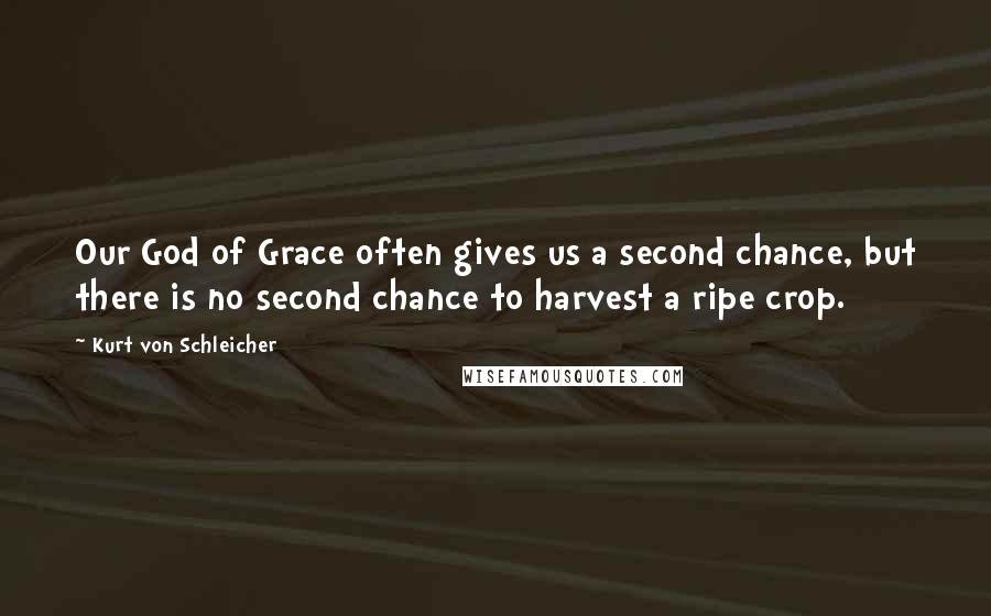 Kurt Von Schleicher Quotes: Our God of Grace often gives us a second chance, but there is no second chance to harvest a ripe crop.