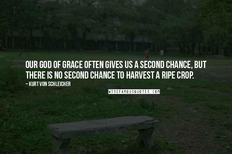 Kurt Von Schleicher Quotes: Our God of Grace often gives us a second chance, but there is no second chance to harvest a ripe crop.