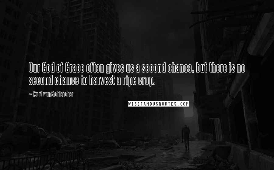 Kurt Von Schleicher Quotes: Our God of Grace often gives us a second chance, but there is no second chance to harvest a ripe crop.