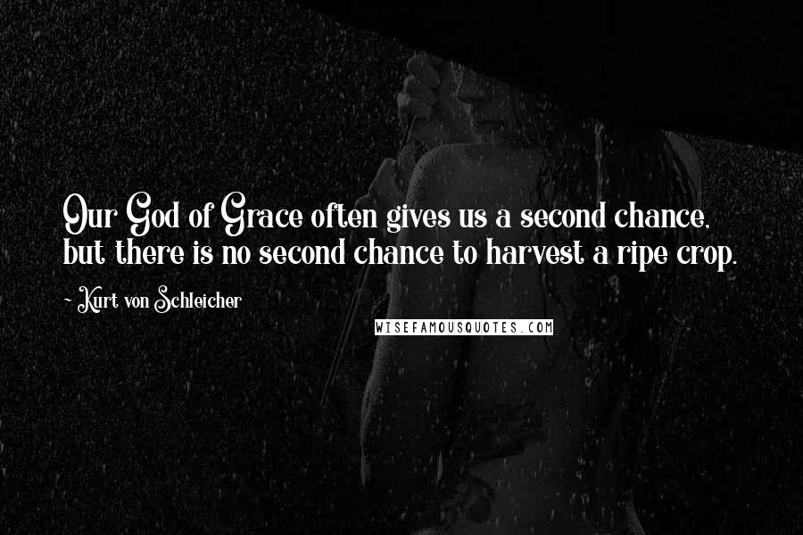 Kurt Von Schleicher Quotes: Our God of Grace often gives us a second chance, but there is no second chance to harvest a ripe crop.