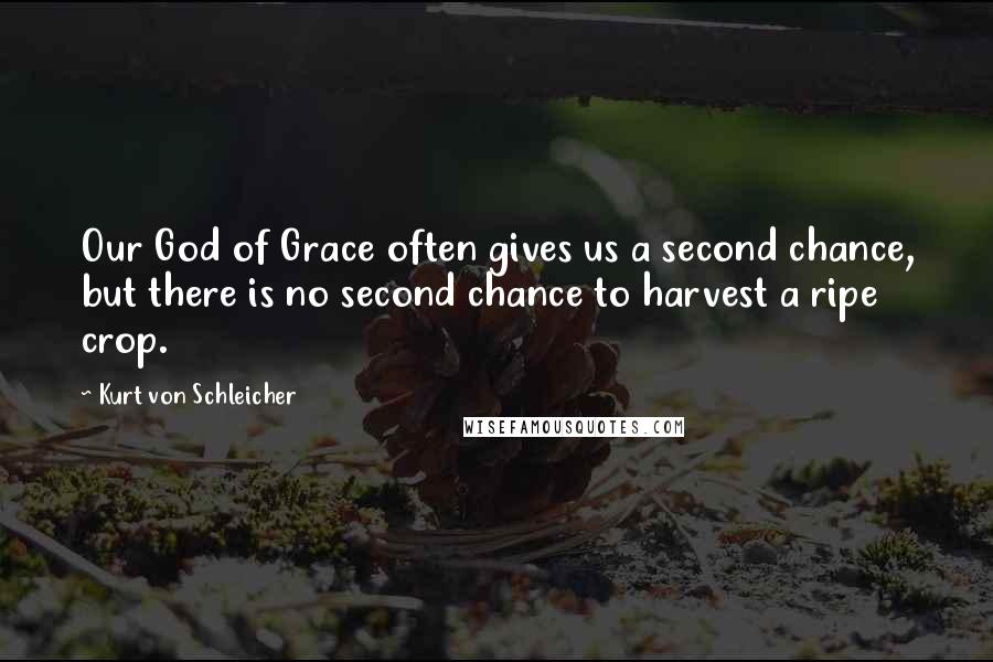 Kurt Von Schleicher Quotes: Our God of Grace often gives us a second chance, but there is no second chance to harvest a ripe crop.