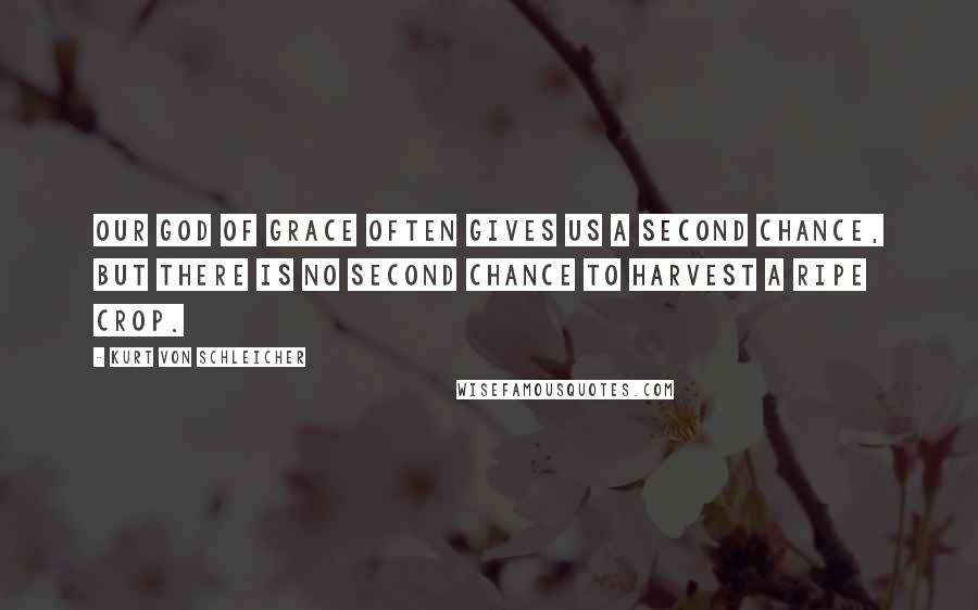 Kurt Von Schleicher Quotes: Our God of Grace often gives us a second chance, but there is no second chance to harvest a ripe crop.