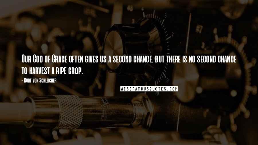 Kurt Von Schleicher Quotes: Our God of Grace often gives us a second chance, but there is no second chance to harvest a ripe crop.