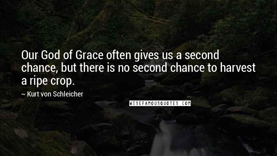 Kurt Von Schleicher Quotes: Our God of Grace often gives us a second chance, but there is no second chance to harvest a ripe crop.