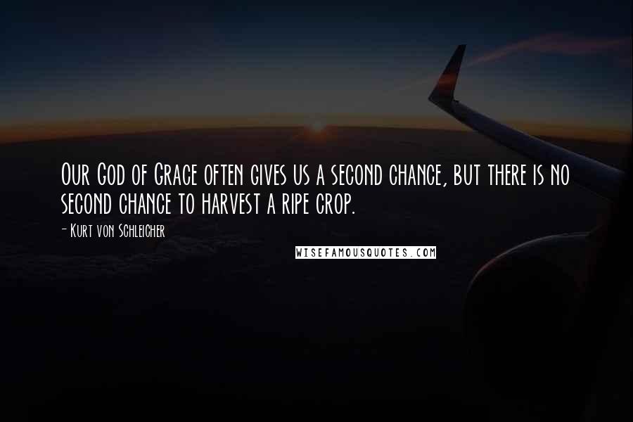 Kurt Von Schleicher Quotes: Our God of Grace often gives us a second chance, but there is no second chance to harvest a ripe crop.