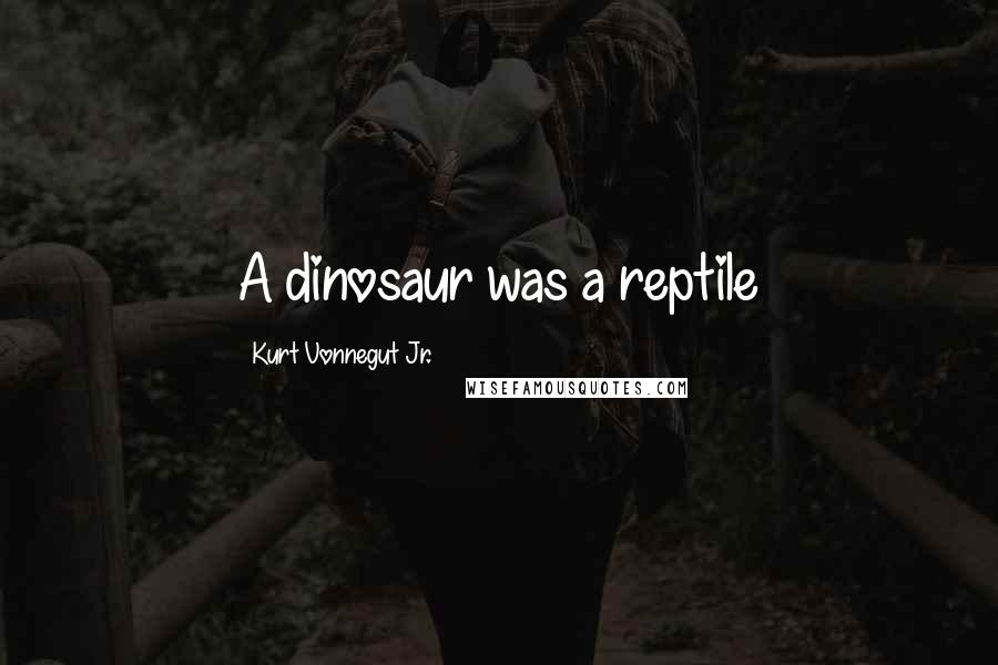Kurt Vonnegut Jr. Quotes: A dinosaur was a reptile