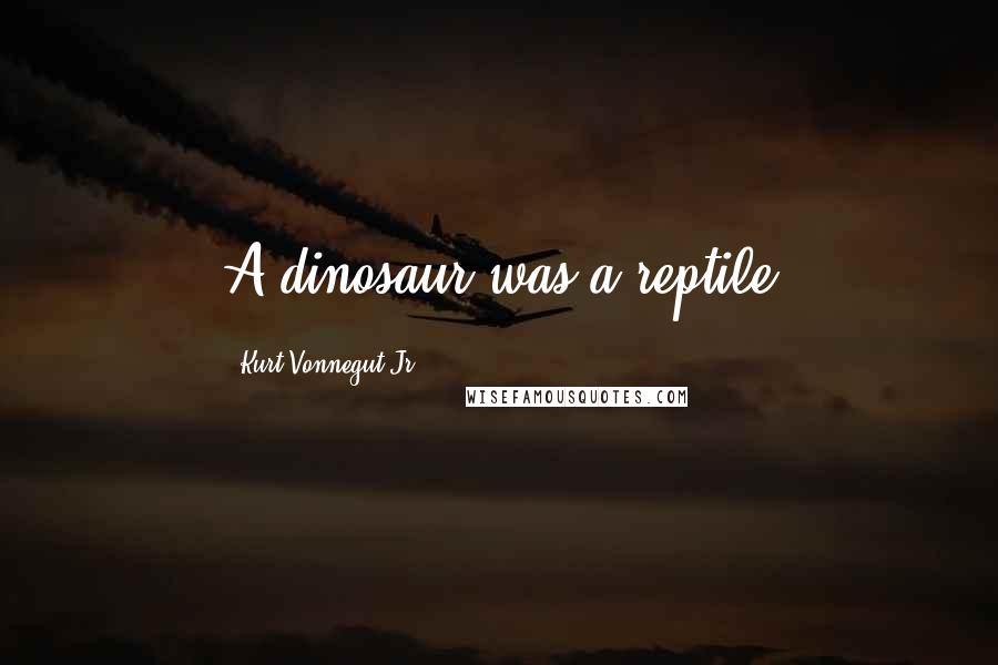 Kurt Vonnegut Jr. Quotes: A dinosaur was a reptile